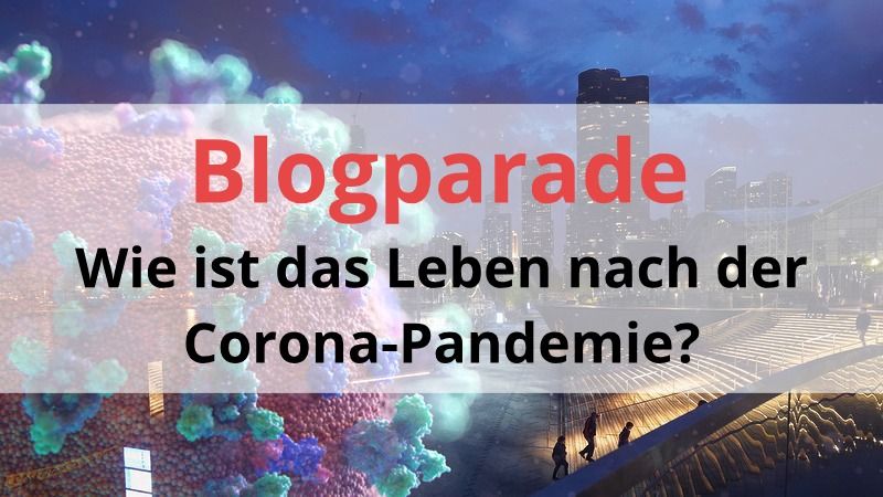 Blogparade: Wie ist das Leben nach der Corona-Pandemie? #lebennachcorona