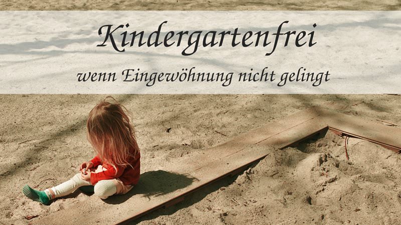 Kindergartenfrei – wenn Eingewöhnung nicht gelingt